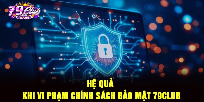 Hệ quả khi vi phạm chính sách bảo mật 79club