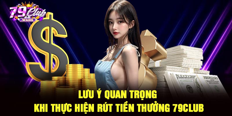 Lưu ý quan trọng khi thực hiện rút tiền thưởng 79Club