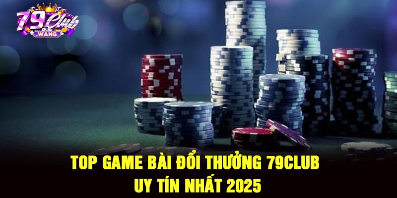 Top game bài đổi thưởng 79Club uy tín nhất 2025